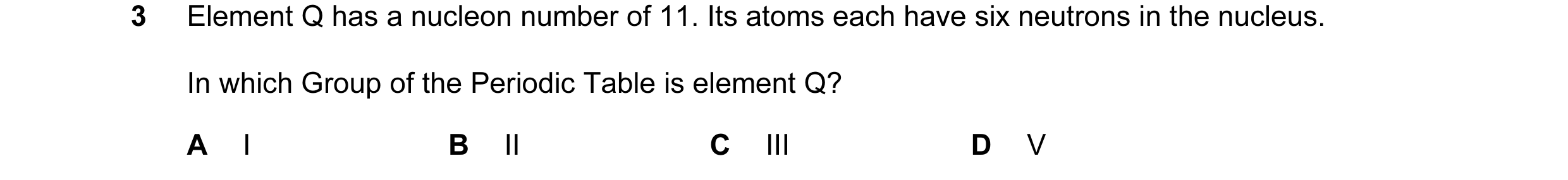 Question 6: Element Q has a nucleon number of 11. Its atoms each have six neutrons in the nucleus. In which Group of the Periodic Table is element Q? A…