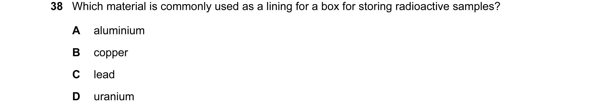 Question 7: Which material is commonly used as a lining for a box for storing radioactive samples? A aluminium B copper C lead D uranium