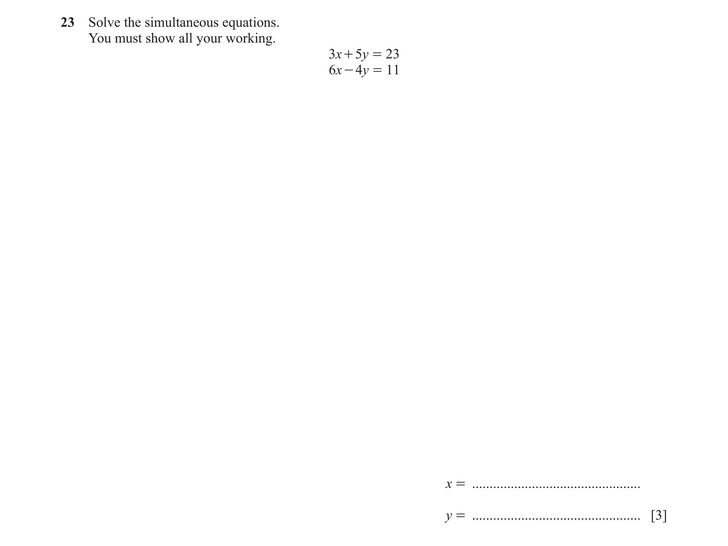 Question 106: Solve the simultaneous equations. You must show all your working. 3x + 5y = 23 6x - 4y = 11 x = ...........................................…