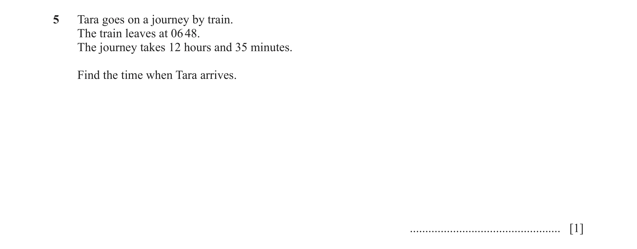Question 67: Tara goes on a journey by train. The train leaves at 06 48. The journey takes 12 hours and 35 minutes. Find the time when Tara arrives. ...…