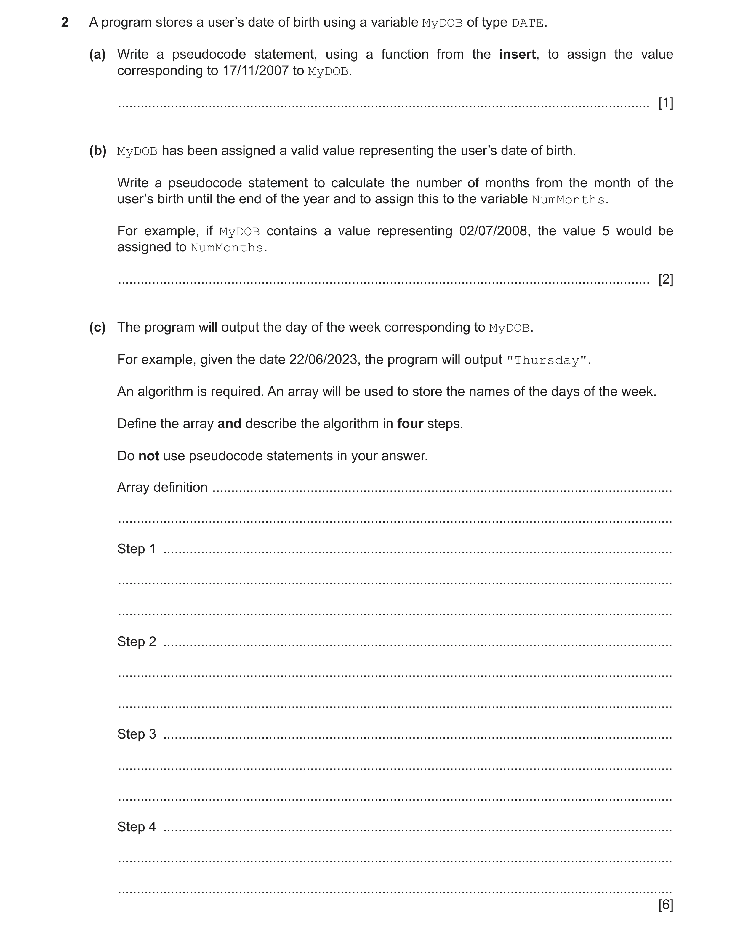 Question 15: A program stores a user’s date of birth using a variable MyDOB of type DATE. (a) Write a pseudocode statement, using a function from the in…