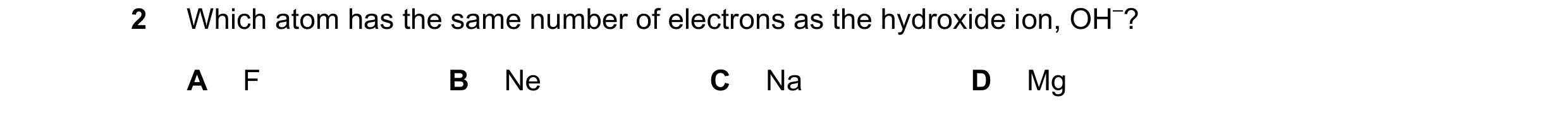 Question 98: Which atom has the same number of electrons as the hydroxide ion, OH–? A F B Ne C Na D Mg