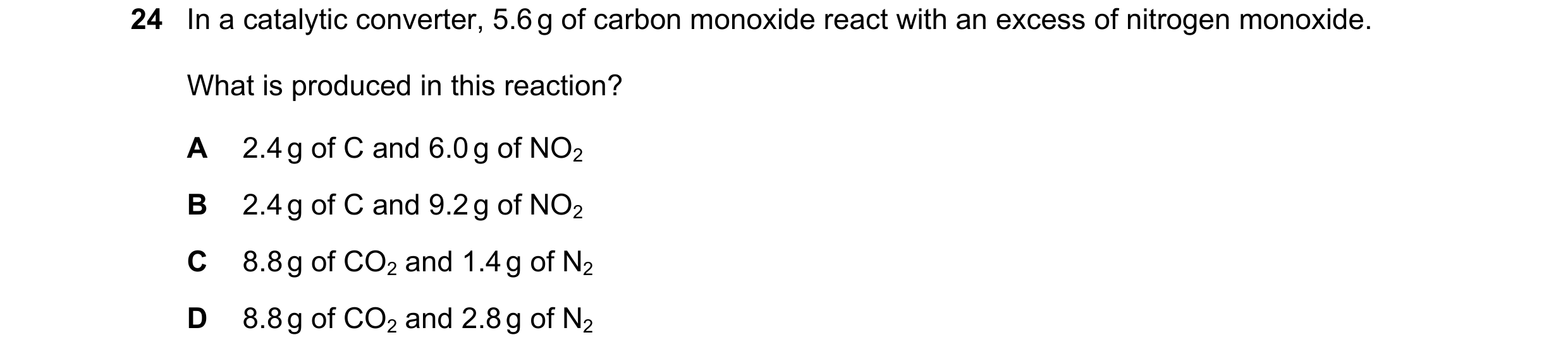 Question 218: In a catalytic converter, 5.6 g of carbon monoxide react with an excess of nitrogen monoxide. What is produced in this reaction? A 2.4 g of…