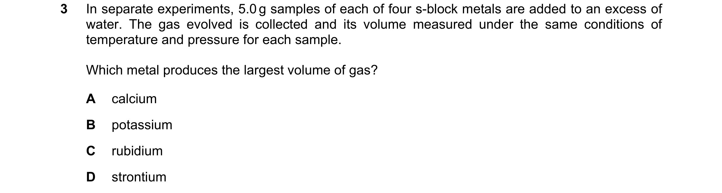 Question 203: In separate experiments, 5.0 g samples of each of four s-block metals are added to an excess of water. The gas evolved is collected and its…