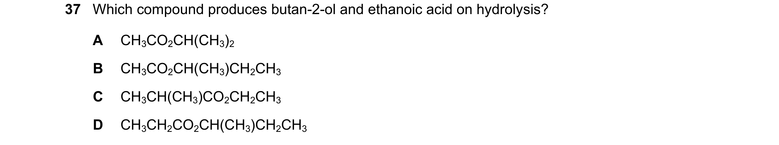 Question 302: Which compound produces butan-2-ol and ethanoic acid on hydrolysis? A CH3CO2CH(CH3)2 B CH3CO2CH(CH3)CH2CH3 C CH3CH(CH3)CO2CH2CH3 D CH3CH2CO…