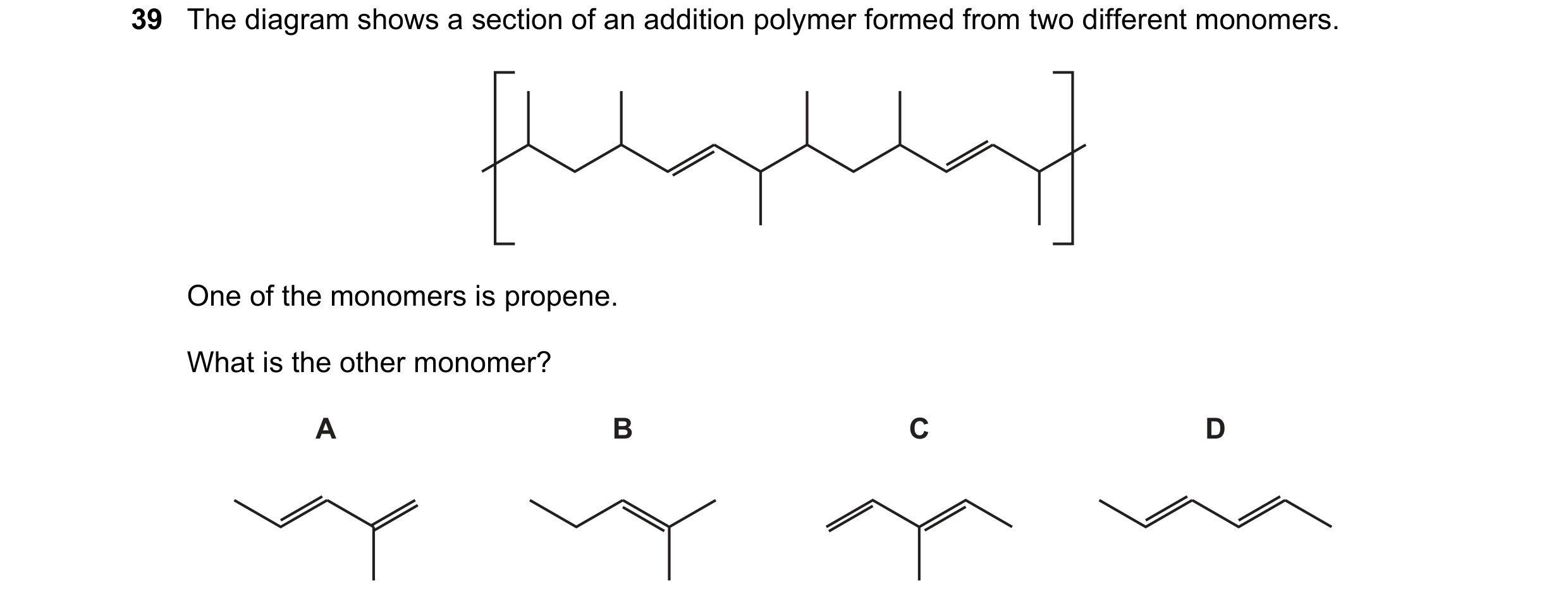 Question 54: The diagram shows a section of an addition polymer formed from two different monomers. One of the monomers is propene. What is the other mo…