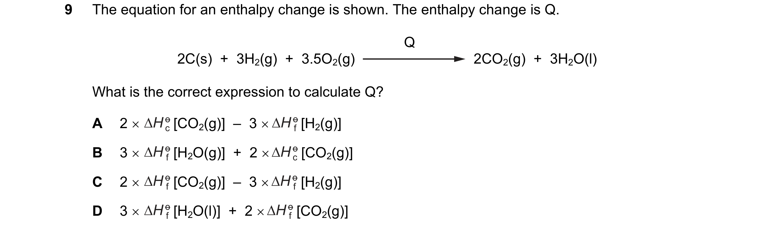 Question 179: The equation for an enthalpy change is shown. The enthalpy change is Q. Q 2C(s)  +  3H2(g)  +  3.5O2(g) 2CO2(g)  +  3H2O(l) What is the cor…