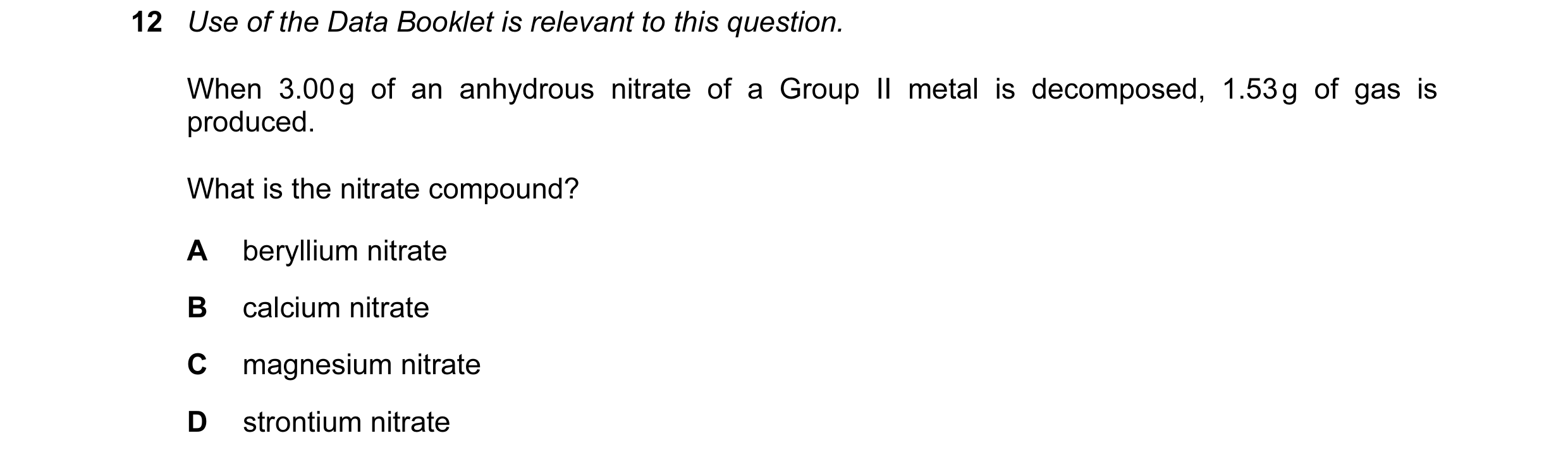 Question 103: Use of the Data Booklet is relevant to this question. When 3.00 g of an anhydrous nitrate of a Group II metal is decomposed, 1.53 g of gas …
