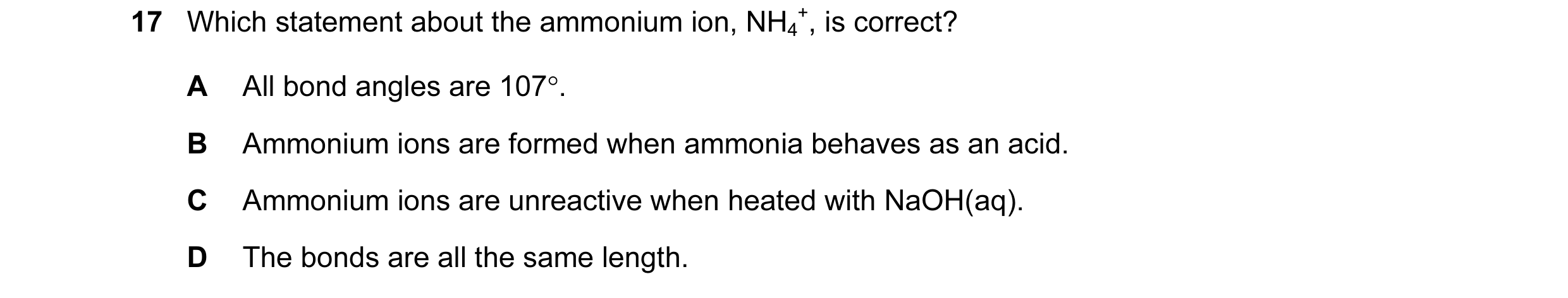Question 33: Which statement about the ammonium ion, NH4 +, is correct? A All bond angles are 107°. B Ammonium ions are formed when ammonia behaves as a…