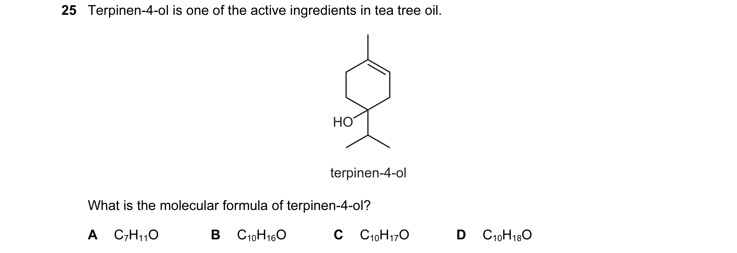 Question 26: Terpinen-4-ol is one of the active ingredients in tea tree oil. HO terpinen-4-ol What is the molecular formula of terpinen-4-ol? A C7H11O B…