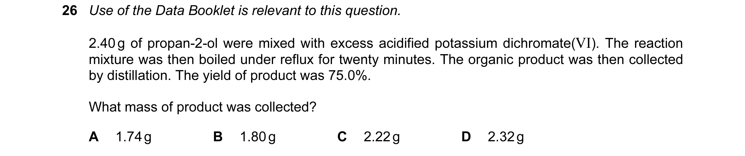 Question 114: Use of the Data Booklet is relevant to this question. 2.40 g of propan-2-ol were mixed with excess acidified potassium dichromate(VI). The …