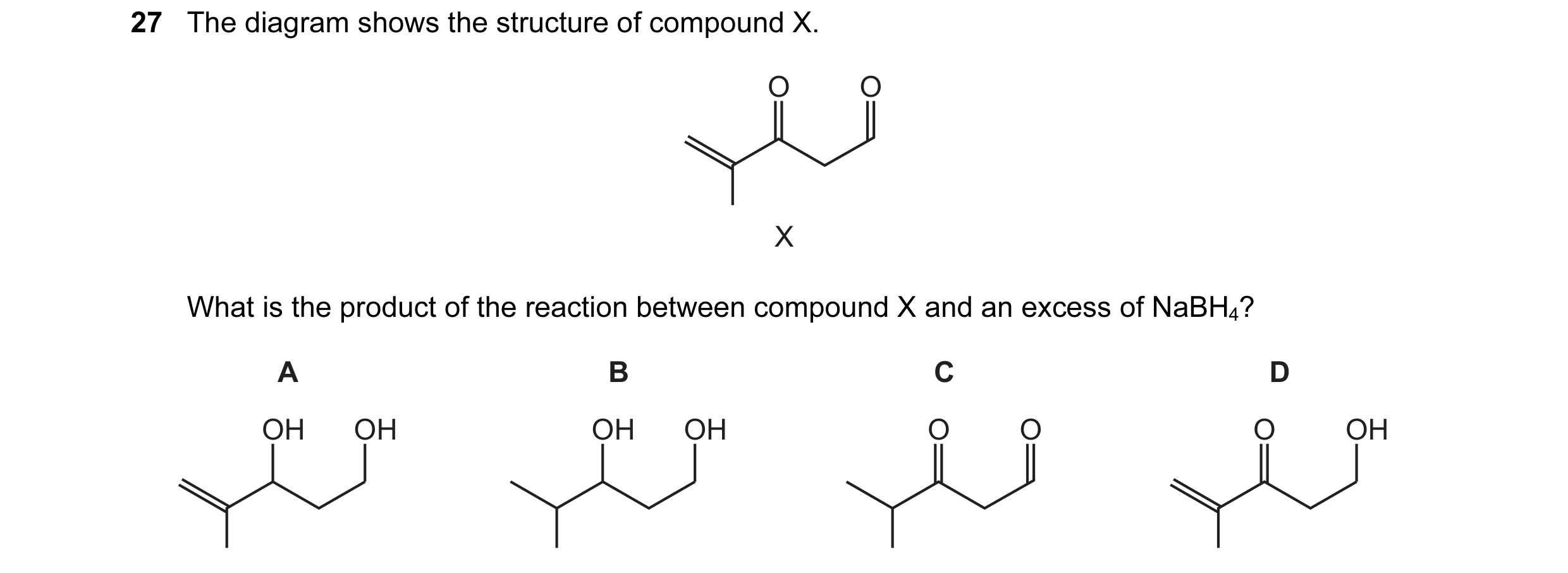 Question 149: The diagram shows the structure of compound X. O O X What is the product of the reaction between compound X and an excess of NaBH4? A B C D…