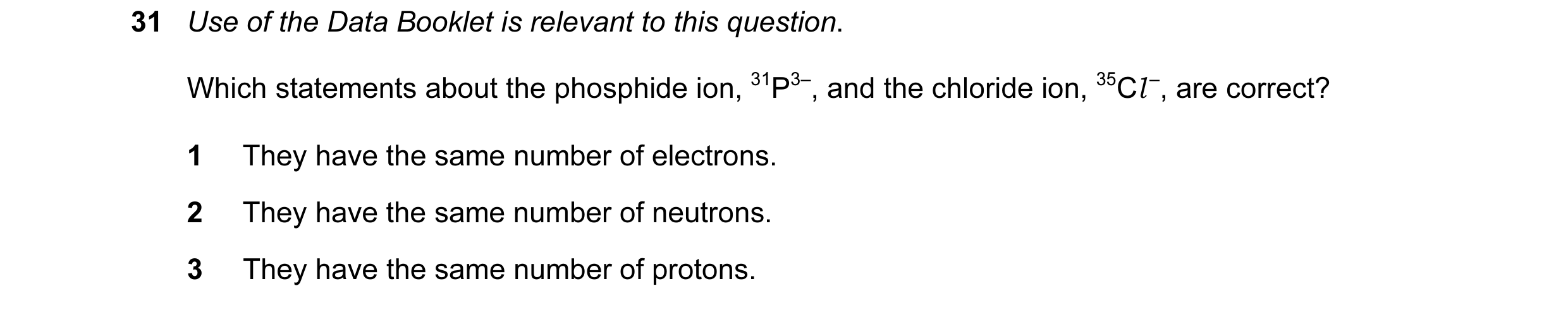 Question 54: Use of the Data Booklet is relevant to this question. Which statements about the phosphide ion, 31P3–, and the chloride ion, 35Cl –, are co…
