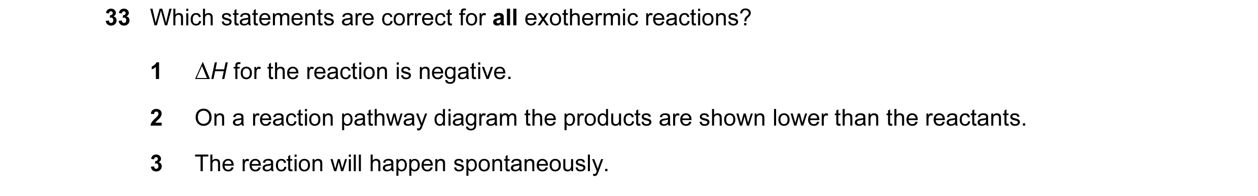 Question 91: Which statements are correct for all exothermic reactions? 1 ∆H for the reaction is negative. 2 On a reaction pathway diagram the products …
