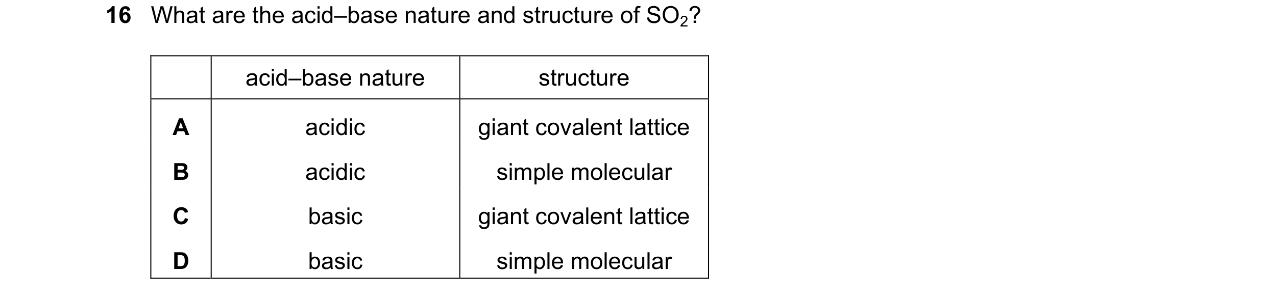Question 164: What are the acid–base nature and structure of SO2? acid–base nature structure A acidic giant covalent lattice B acidic simple molecular C …