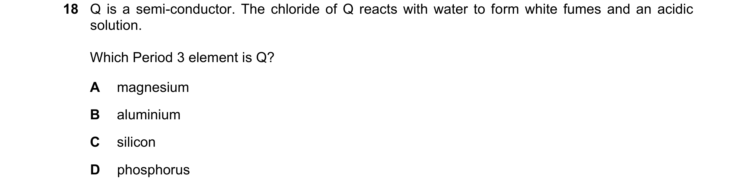 Question 104: Q is a semi-conductor. The chloride of Q reacts with water to form white fumes and an acidic solution. Which Period 3 element is Q? A magne…