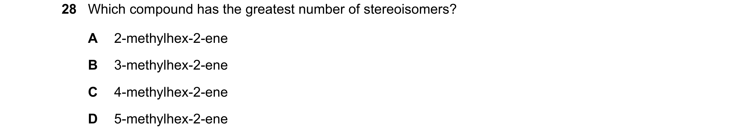 Question 250: Which compound has the greatest number of stereoisomers? A 2-methylhex-2-ene B 3-methylhex-2-ene C 4-methylhex-2-ene D 5-methylhex-2-ene