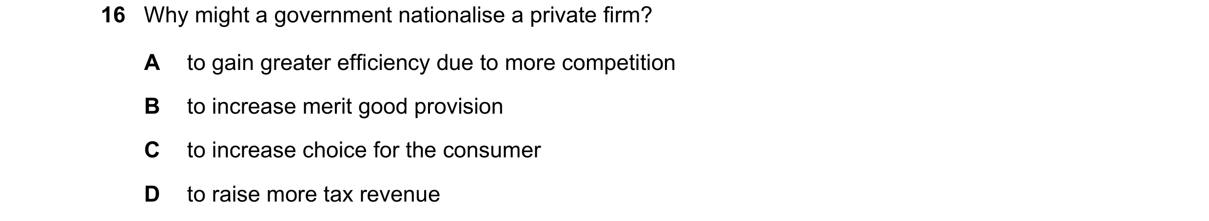Question 39: Why might a government nationalise a private firm? A to gain greater efficiency due to more competition B to increase merit good provision …
