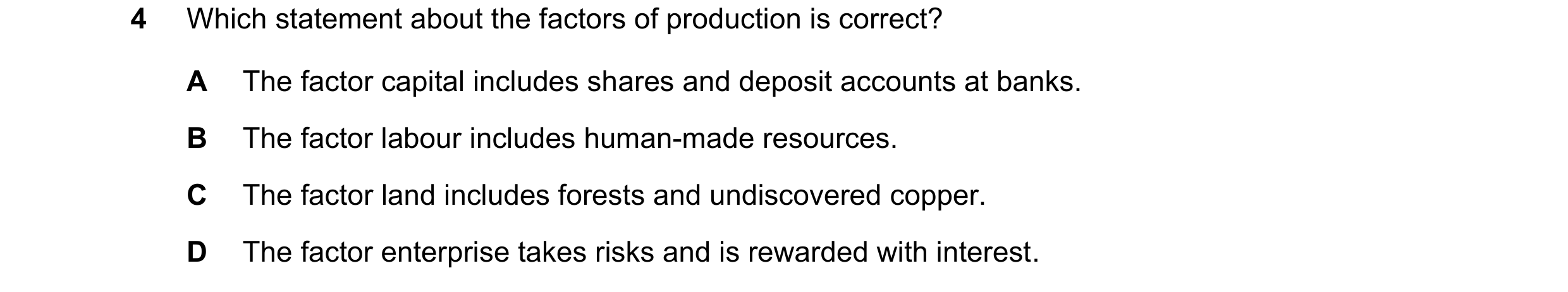Question 53: Which statement about the factors of production is correct? A The factor capital includes shares and deposit accounts at banks. B The facto…
