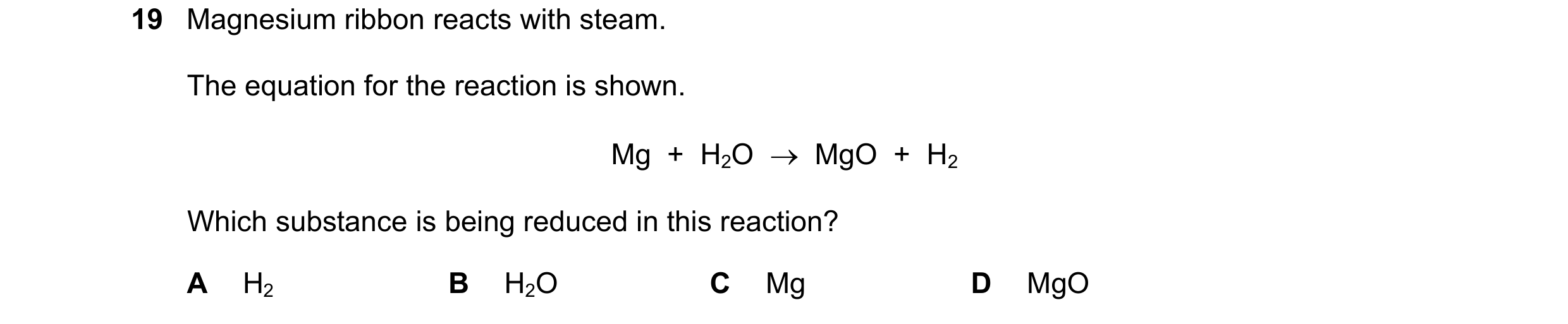Question 72: Magnesium ribbon reacts with steam. The equation for the reaction is shown. Mg  +  H2O    MgO  +  H2 Which substance is being reduced in t…