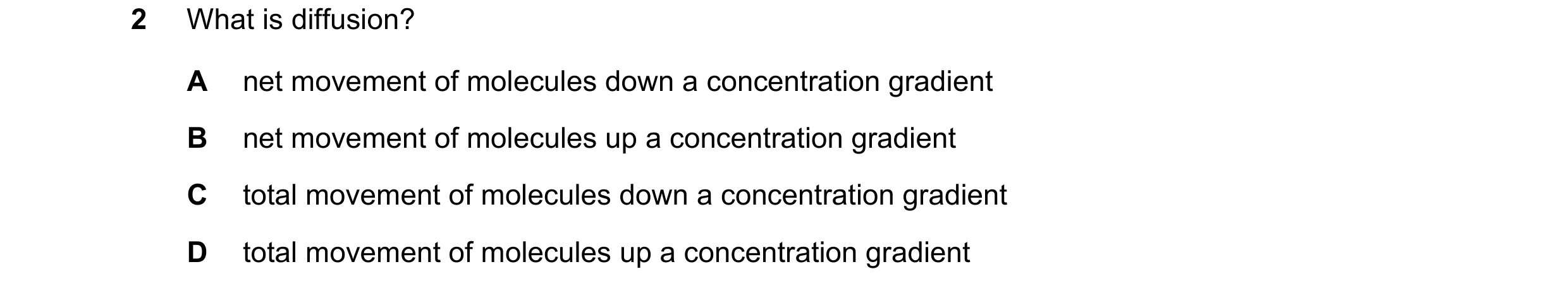 Question 55: What is diffusion? A net movement of molecules down a concentration gradient B net movement of molecules up a concentration gradient C tota…
