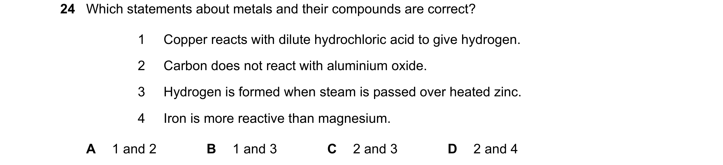 Question 58: Which statements about metals and their compounds are correct? 1 Copper reacts with dilute hydrochloric acid to give hydrogen. 2 Carbon doe…