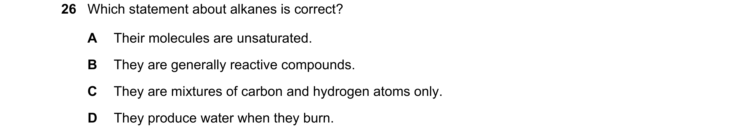 Question 41: Which statement about alkanes is correct? A Their molecules are unsaturated. B They are generally reactive compounds. C They are mixtures o…
