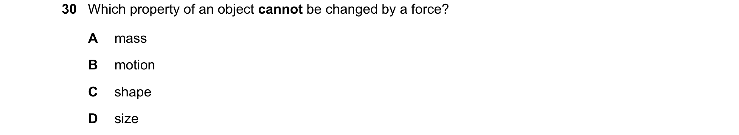 Question 46: Which property of an object cannot be changed by a force? A mass B motion C shape D size