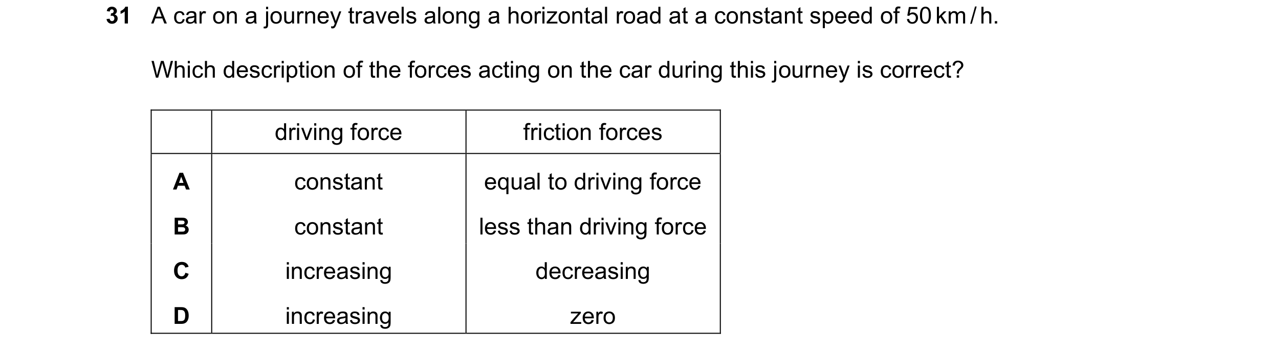 Question 43: A car on a journey travels along a horizontal road at a constant speed of 50 km / h. Which description of the forces acting on the car duri…
