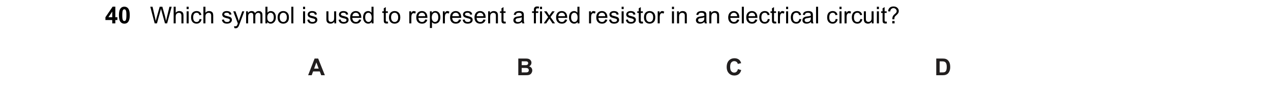 Question 173: Which symbol is used to represent a fixed resistor in an electrical circuit? A B C D