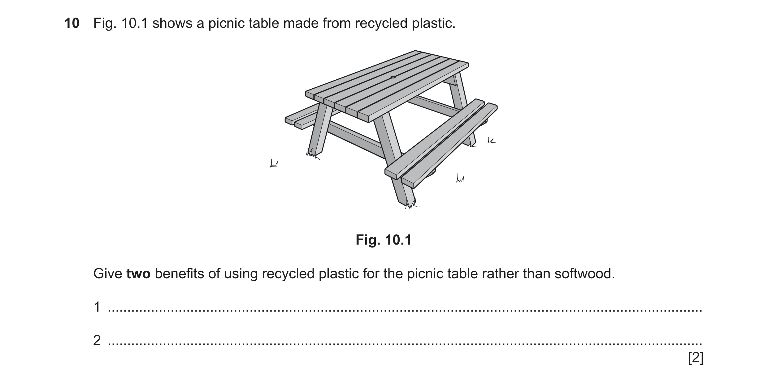 Question 315: Fig. 10.1 shows a picnic table made from recycled plastic. Fig. 10.1 Give two benefits of using recycled plastic for the picnic table rathe…