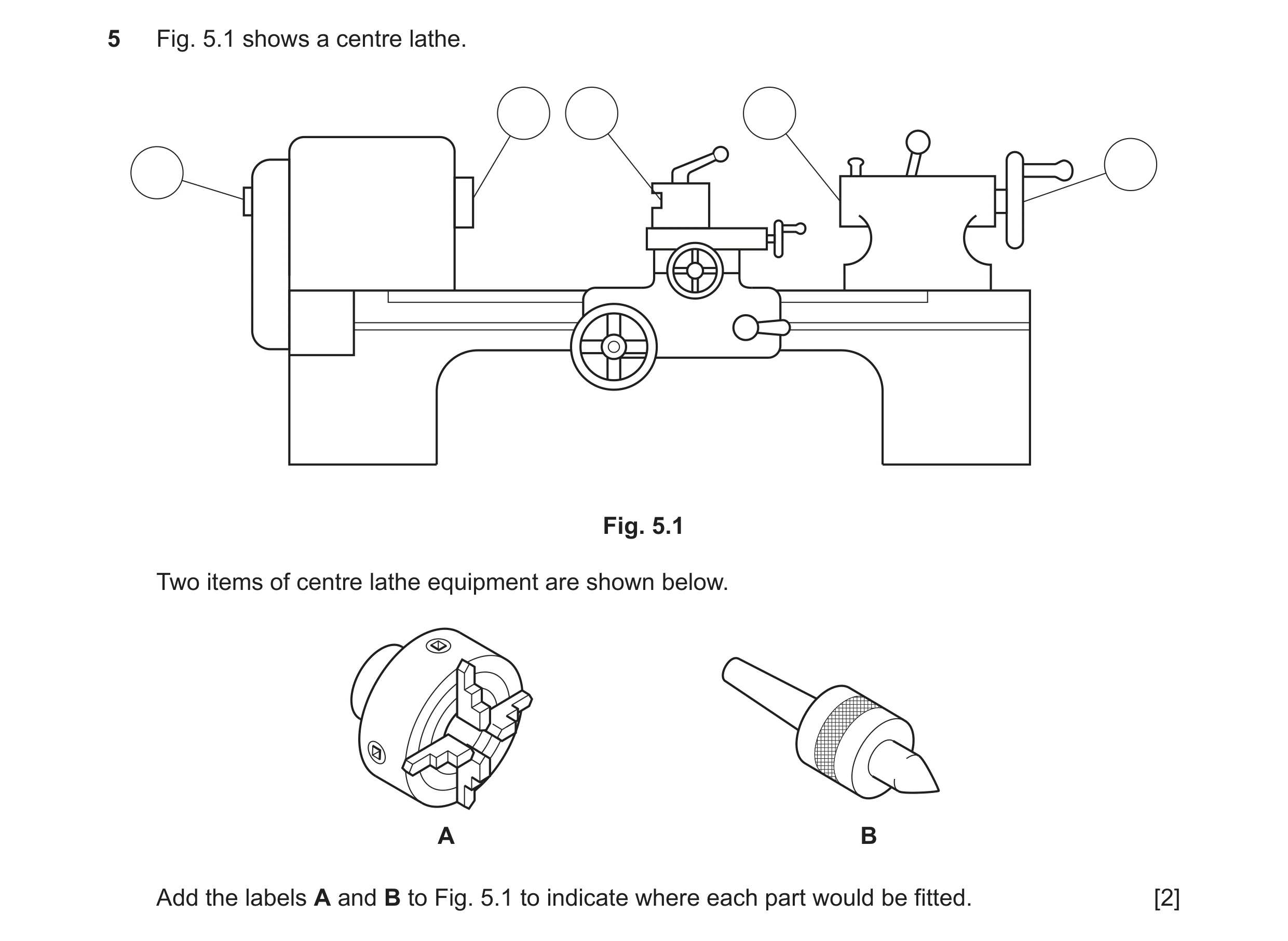 Question 60: Fig. 5.1 shows a centre lathe. Fig. 5.1 Two items of centre lathe equipment are shown below. A B Add the labels A and B to Fig. 5.1 to indi…