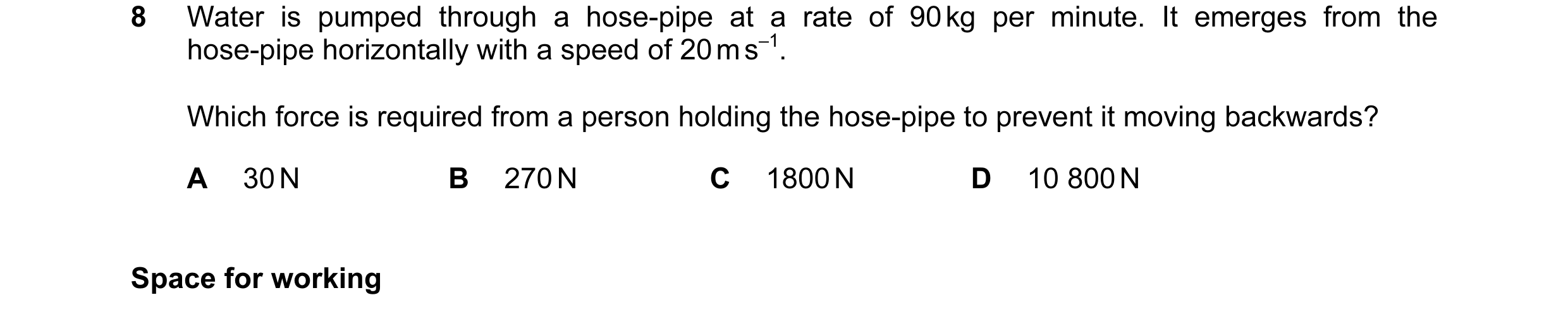 Question 73: Water is pumped through a hose-pipe at a rate of 90 kg per minute. It emerges from the hose-pipe horizontally with a speed of 20 m s–1. Whi…