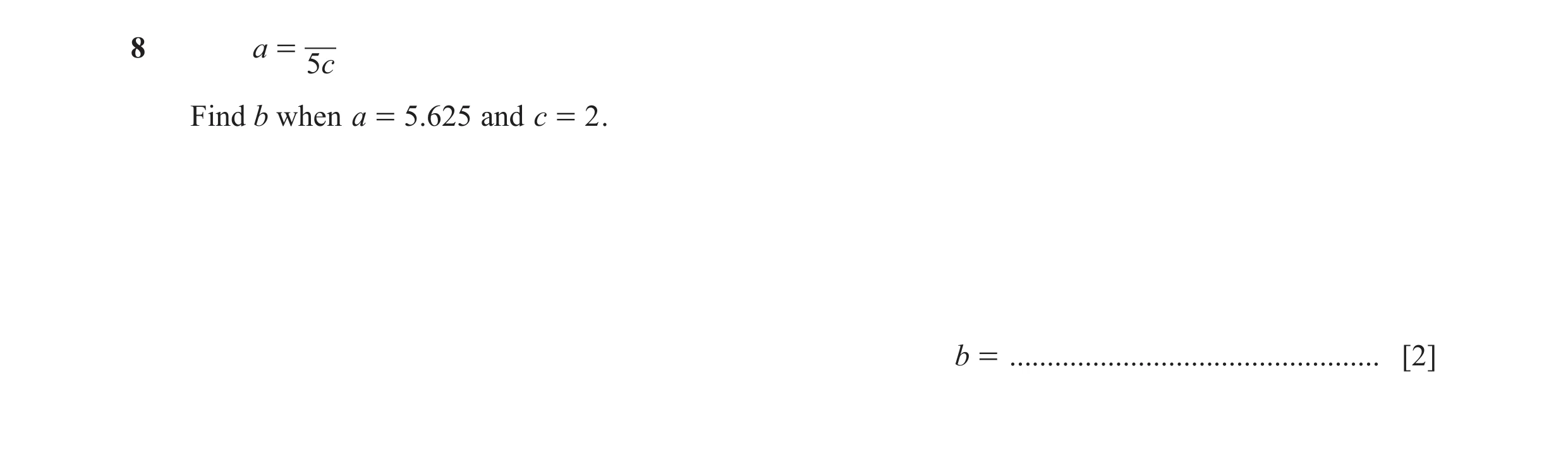 Question 5: a = 5c Find b when a = 5.625 and c = 2 . b = ................................................. [2]