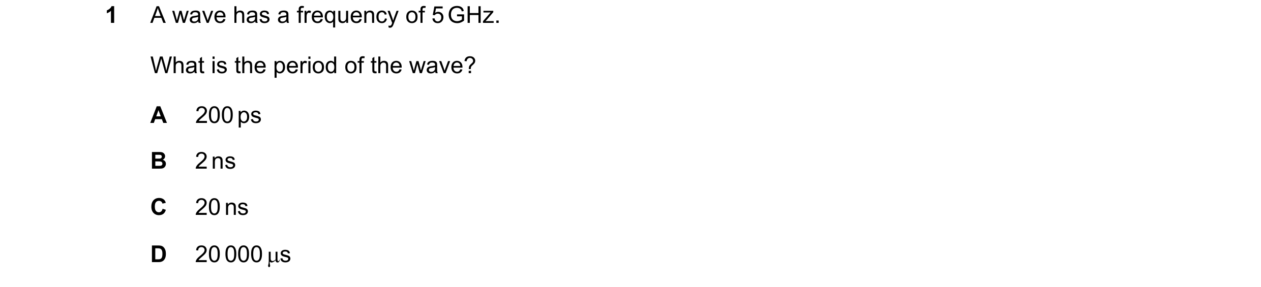 Question 66: A wave has a frequency of 5 GHz. What is the period of the wave? A 200 ps B 2 ns C 20 ns D 20 000 µs