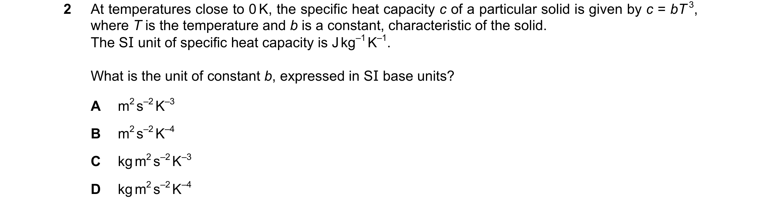 Question 88: At temperatures close to 0 K, the specific heat capacity c of a particular solid is given by c = bT 3, where T is the temperature and b is …