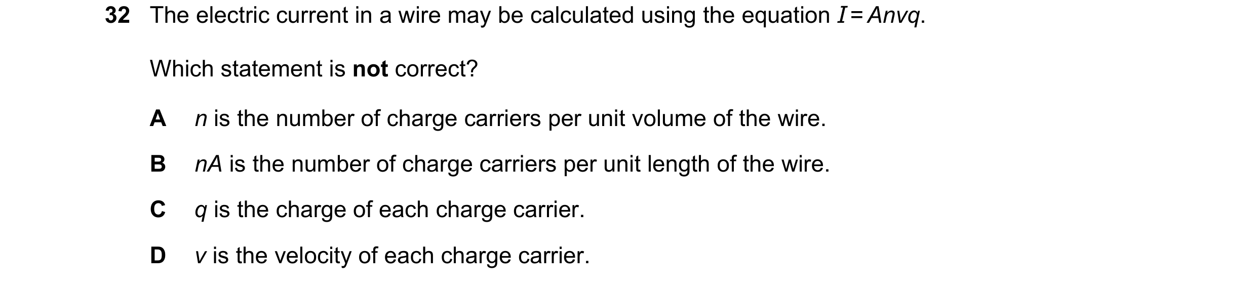 Question 53: The electric current in a wire may be calculated using the equation I = Anvq. Which statement is not correct? A n is the number of charge c…