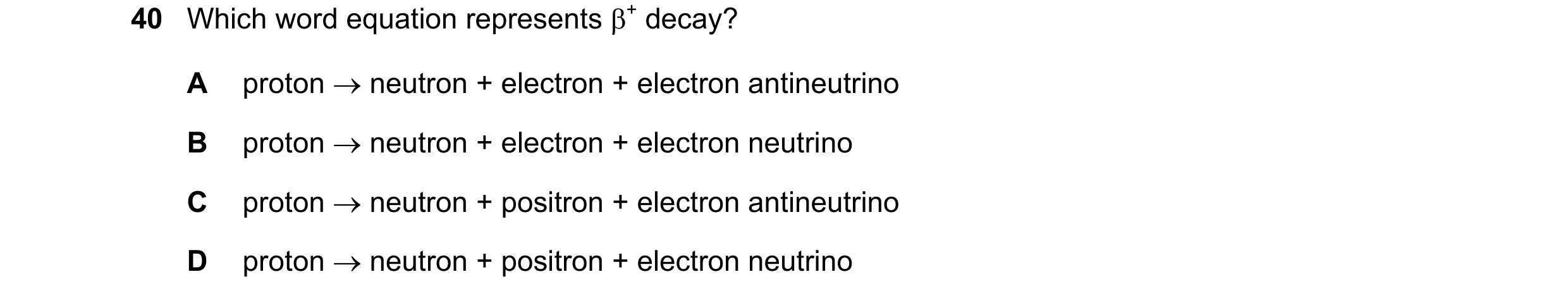 Question 24: Which word equation represents β+ decay? A proton → neutron + electron + electron antineutrino B proton → neutron + electron + electron neu…