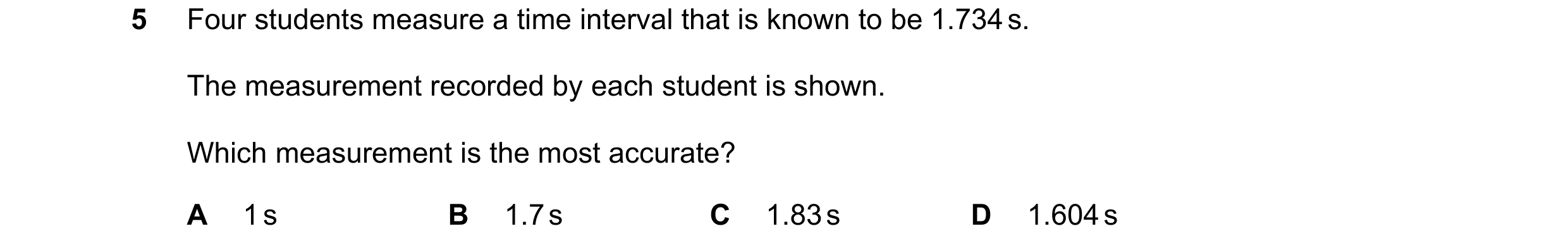Question 99: Four students measure a time interval that is known to be 1.734 s. The measurement recorded by each student is shown. Which measurement is …