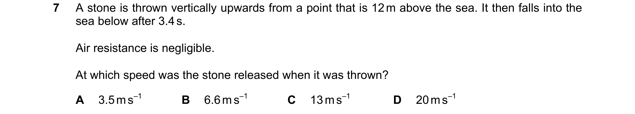 Question 146: A stone is thrown vertically upwards from a point that is 12 m above the sea. It then falls into the sea below after 3.4 s. Air resistance …