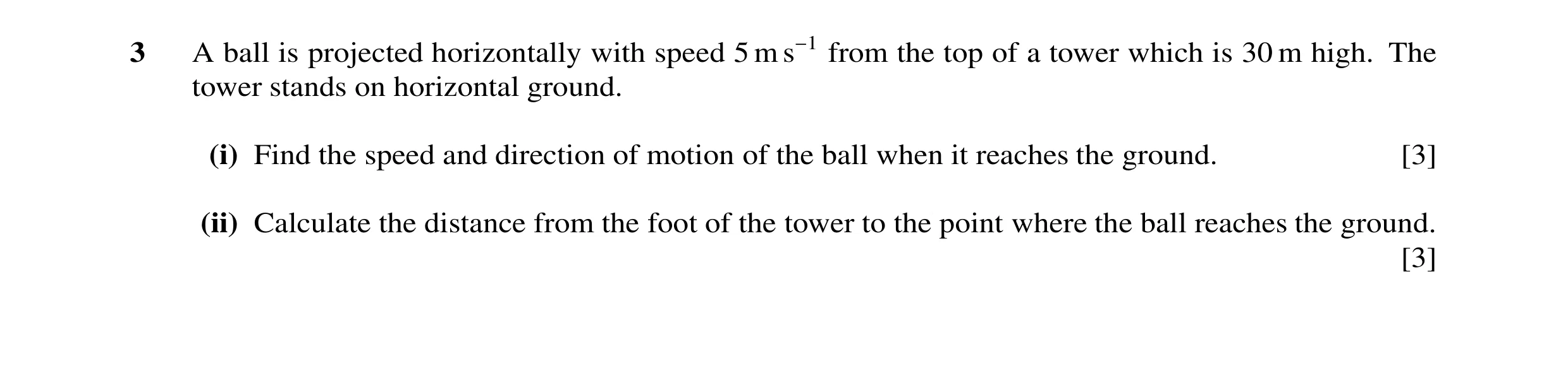 Question 81: A ball is projected horizontally with speed 5 m s−1 from the top of a tower which is 30 m high. The tower stands on horizontal ground. (i) …