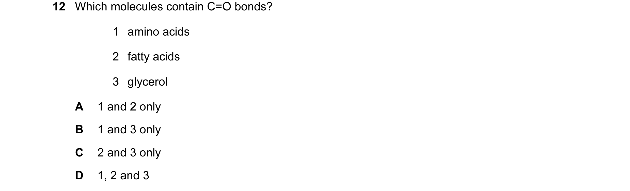 Question 51: Which molecules contain C=O bonds? 1 amino acids 2 fatty acids 3 glycerol A 1 and 2 only B 1 and 3 only C 2 and 3 only D 1, 2 and 3