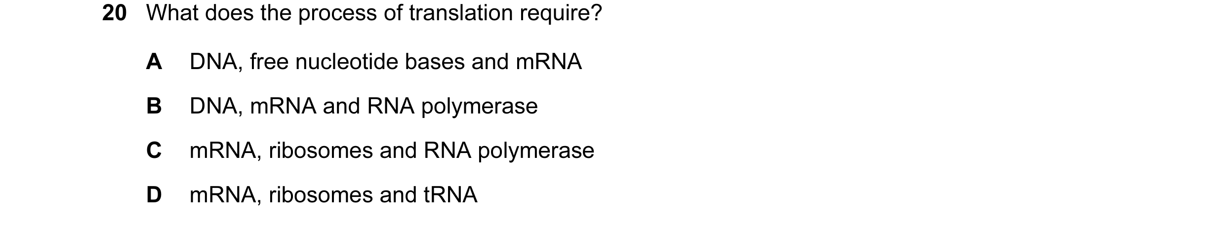 Question 39: What does the process of translation require? A DNA, free nucleotide bases and mRNA B DNA, mRNA and RNA polymerase C mRNA, ribosomes and RN…