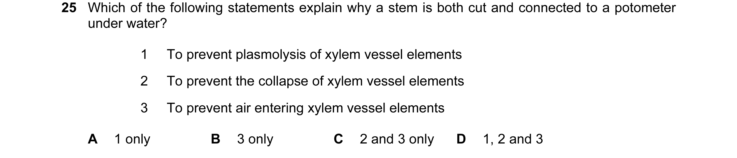 Question 59: Which of the following statements explain why a stem is both cut and connected to a potometer under water? 1 To prevent plasmolysis of xyle…