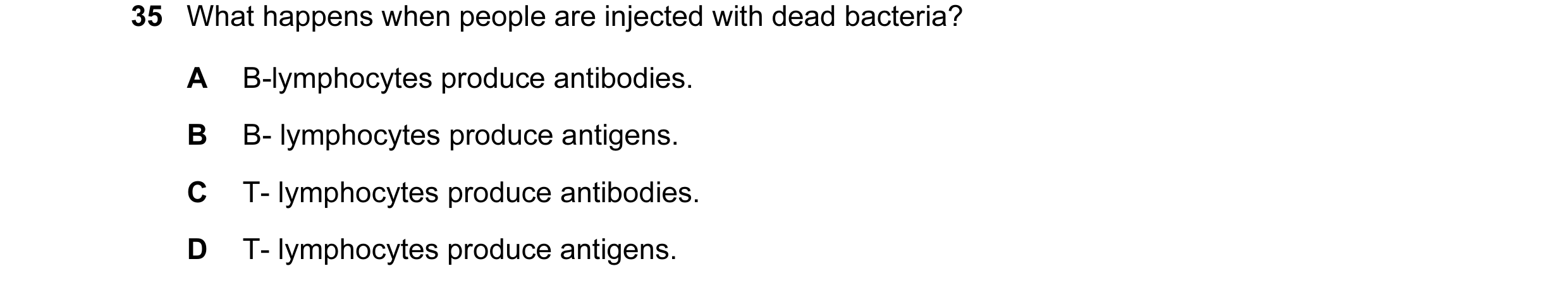 Question 30: What happens when people are injected with dead bacteria? A B-lymphocytes produce antibodies. B B- lymphocytes produce antigens. C T- lymph…