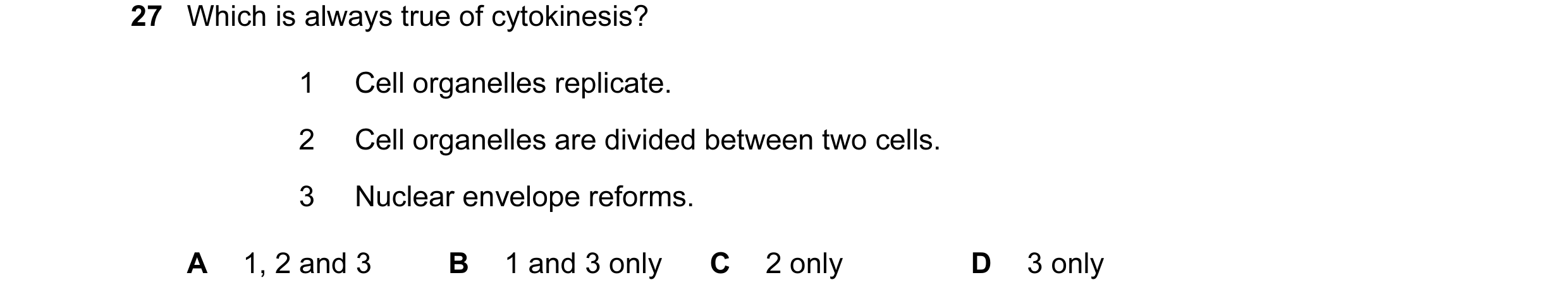 Question 27: Which is always true of cytokinesis? 1 Cell organelles replicate. 2 Cell organelles are divided between two cells. 3 Nuclear envelope refor…