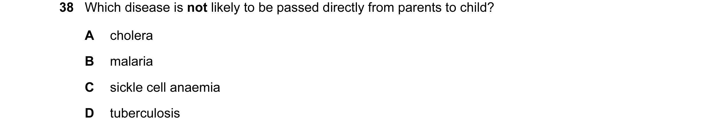 Question 34: Which disease is not likely to be passed directly from parents to child? A cholera B malaria C sickle cell anaemia D tuberculosis