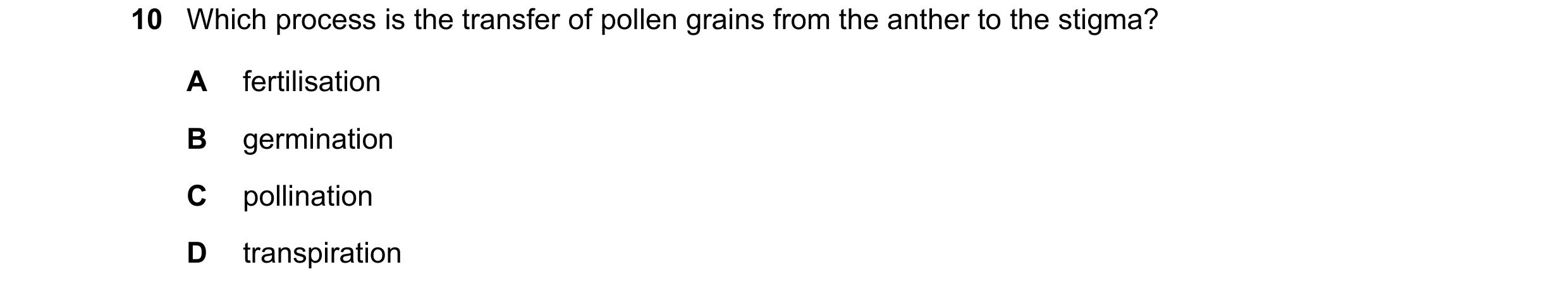 Question 77: Which process is the transfer of pollen grains from the anther to the stigma? A fertilisation B germination C pollination D transpiration