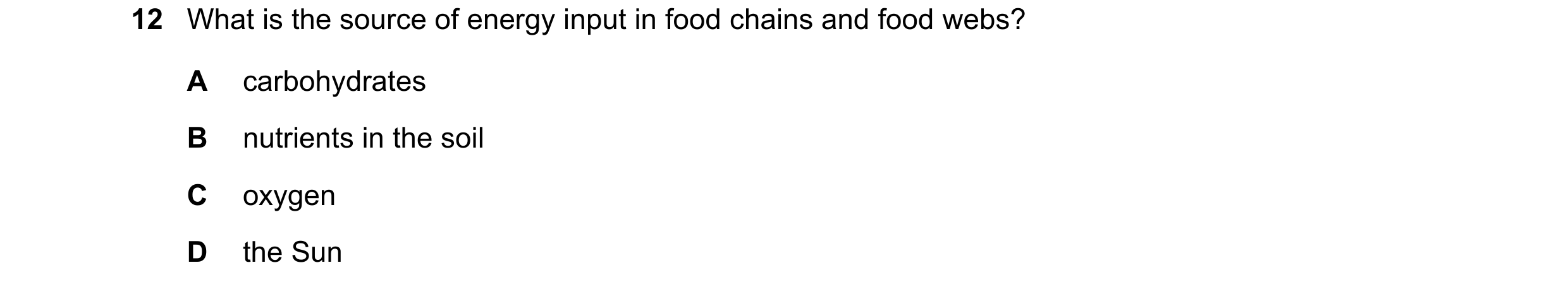 Question 34: What is the source of energy input in food chains and food webs? A carbohydrates B nutrients in the soil C oxygen D the Sun