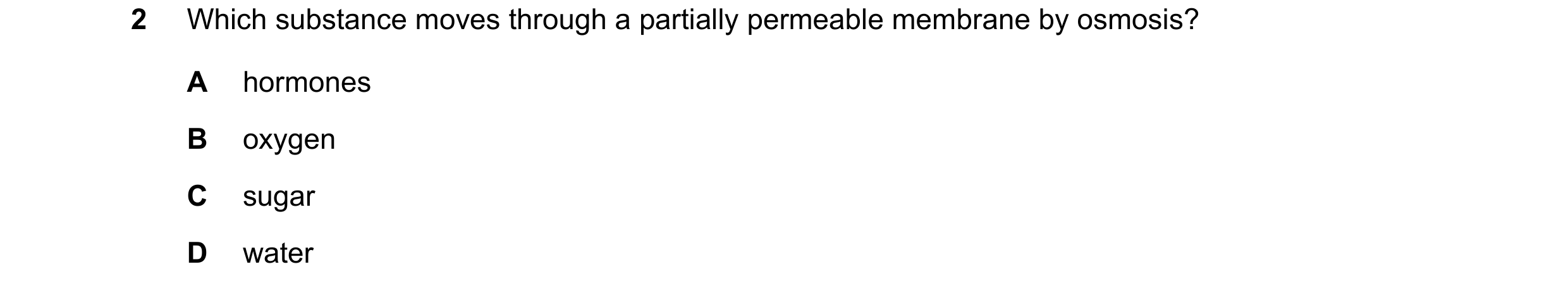 Question 6: Which substance moves through a partially permeable membrane by osmosis? A hormones B oxygen C sugar D water